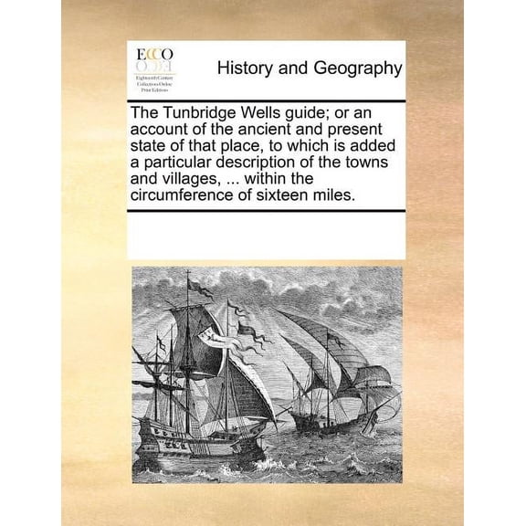 The Tunbridge Wells Guide; Or an Account of the Ancient and Present State of That Place, to Which Is Added a Particular Description of the Towns and Villages, ... Within the Circumference of Sixteen Miles.