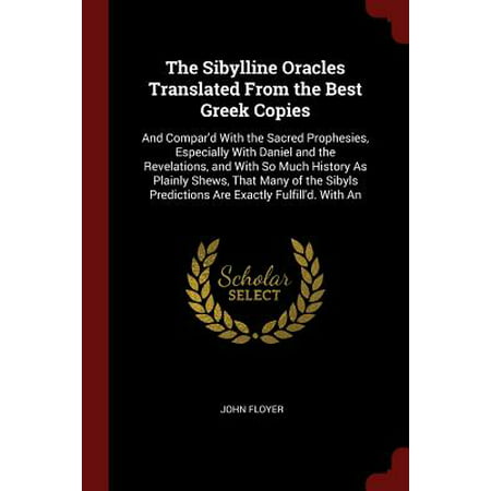 The Sibylline Oracles Translated from the Best Greek Copies : And Compar'd with the Sacred Prophesies, Especially with Daniel and the Revelations, and with So Much History as Plainly Shews, That Many of the Sibyls Predictions Are Exactly Fulfill'd. with