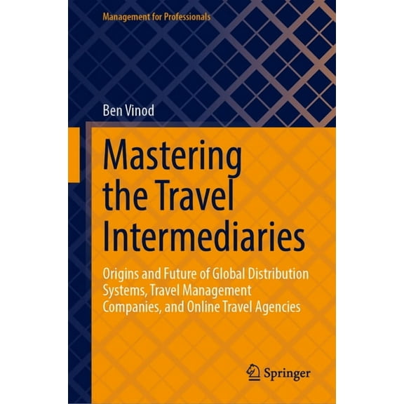 Management for Professionals Mastering the Travel Intermediaries: Origins and Future of Global Distribution Systems, Travel Management Companies, and, (Hardcover)