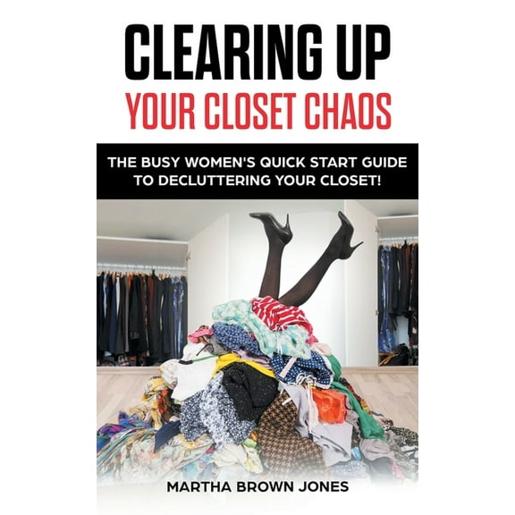Clearing up Your Closet Chaos: The Busy Women's Quick Start Guide to Decluttering Your Closet!, (Paperback)