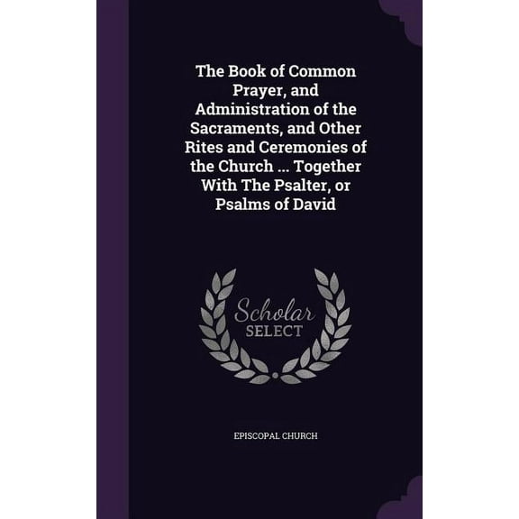 The Book of Common Prayer, and Administration of the Sacraments, and Other Rites and Ceremonies of the Church ... Together With The Psalter, or Psalms of David (Hardcover)