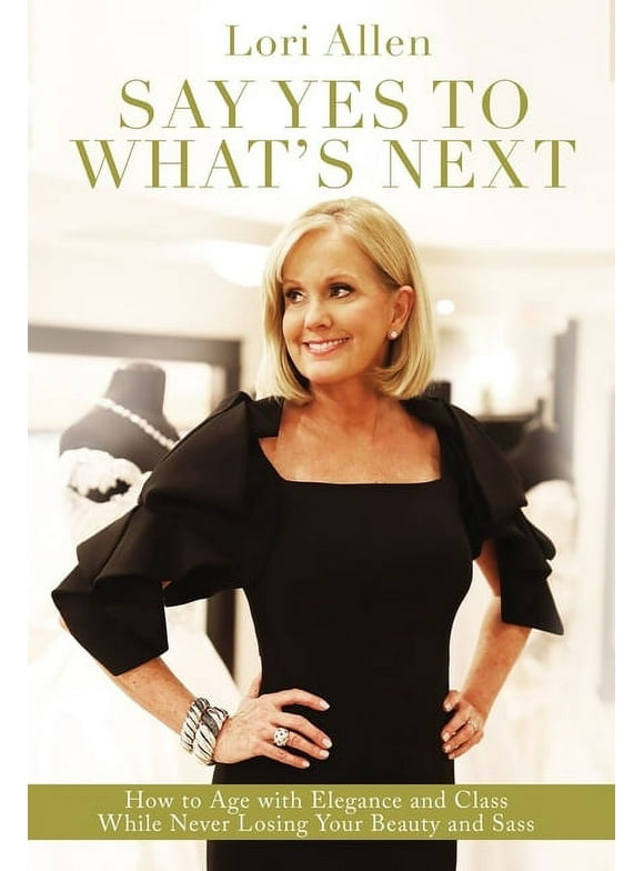 Say Yes to What's Next: How to Age with Elegance and Class While Never Losing Your Beauty and Sass! (Paperback)