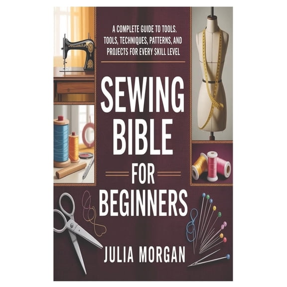 Sewing Bible for Beginners: A Complete Guide to Tools, Techniques, Patterns, and Projects for Every Skill Level, (Paperback)