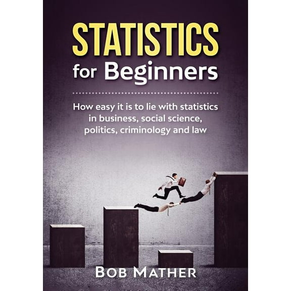 Statistics for Beginners: How easy it is to lie with statistics in business, social science, politics, criminology and l, (Paperback)
