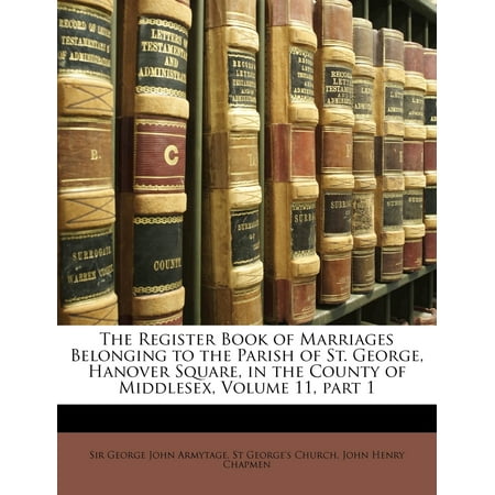 The Register Book of Marriages Belonging to the Parish of St. George, Hanover Square, in the County of Middlesex, Volume 11, Part 1 -  George John Armytage