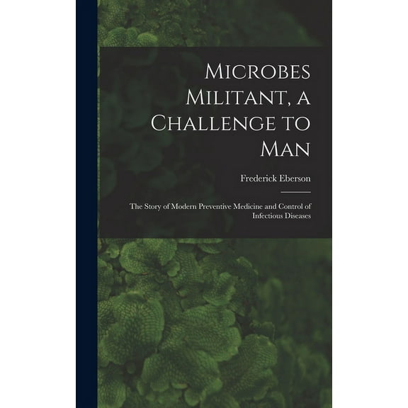 Microbes Militant, a Challenge to Man; the Story of Modern Preventive Medicine and Control of Infectious Diseases, (Hardcover)