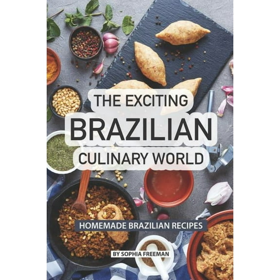 The Exciting Brazilian Culinary World: Homemade Brazilian Recipes (Paperback) by Sophia Freeman
