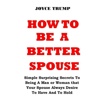 How to Be a Better Spouse: Simple Surprising Secrets To Being A Man or Woman that Your Spouse Always Desire To Have And To Hold (Paperback)