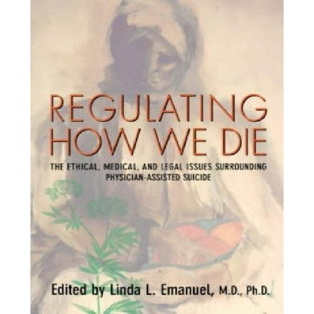 Regulating How We Die : The Ethical, Medical, and Legal Issues Surrounding Physician-Assisted Suicide