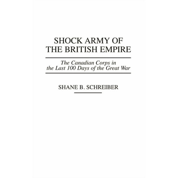 Praeger War Studies Shock Army of the British Empire: The Canadian Corps in the Last 100 Days of the Great War, (Hardcover)