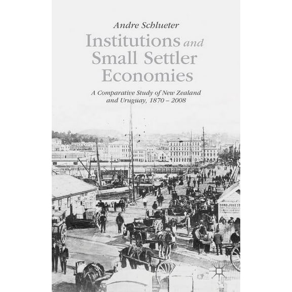 Institutions and Small Settler Economies: A Comparative Study of New Zealand and Uruguay, 1870-2008, (Hardcover)