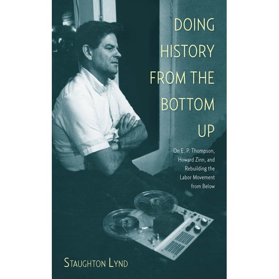 Doing History from the Bottom Up: On E.P. Thompson, Howard Zinn, and Rebuilding the Labor Movement from Below, (Paperback)