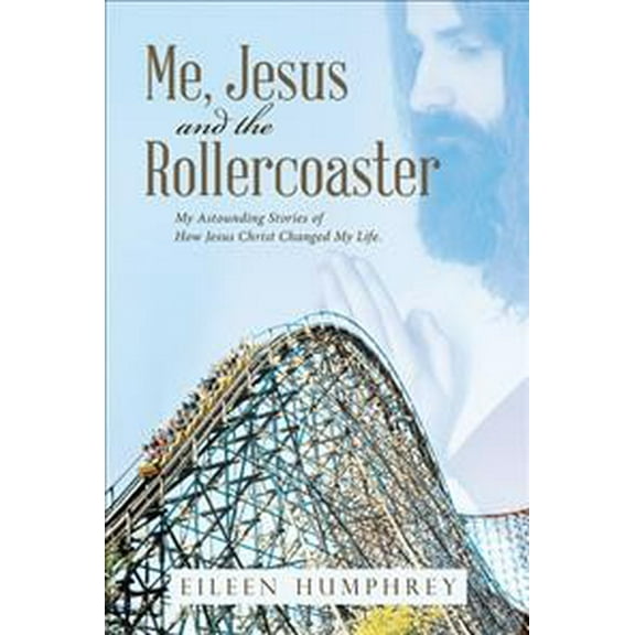 Me, Jesus and the Rollercoaster : My Astounding Stories of How Jesus Christ Changed My Life