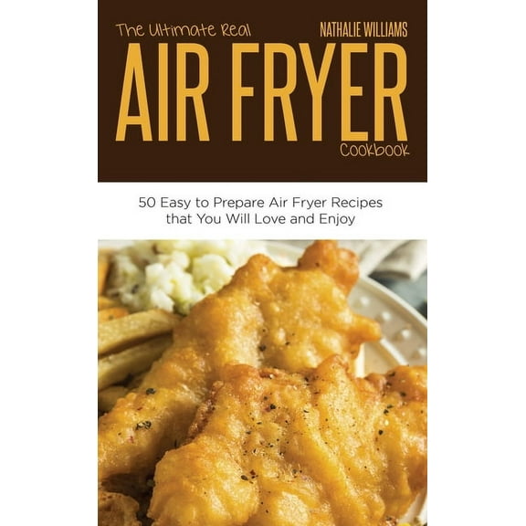 The Ultimate Real Air Fryer Cookbook : 50 Easy to Prepare Air Fryer Recipes that You Will Love and Enjoy (Hardcover)
