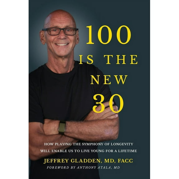 100 Is the New 30: How Playing the Symphony of Longevity Will Enable Us to Live Young for a Lifetime, (Hardcover)