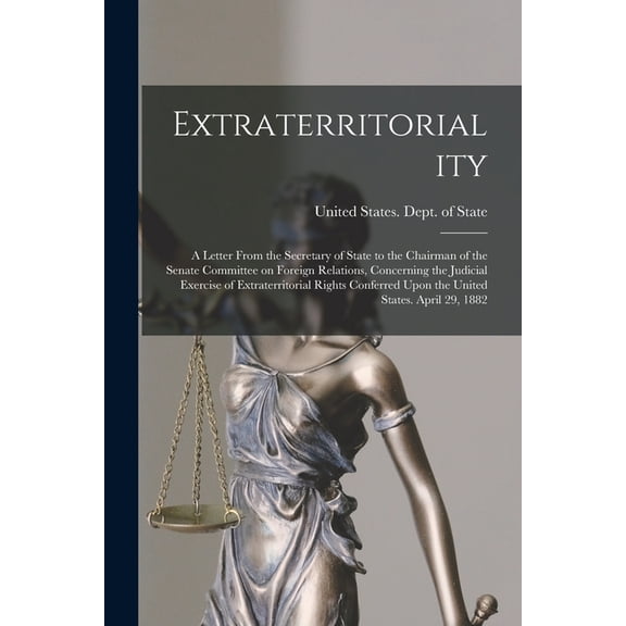 Extraterritoriality; a Letter From the Secretary of State to the Chairman of the Senate Committee on Foreign Relations, Concerning the Judicial Exercise of Extraterritorial Rights Conferred Upon the U