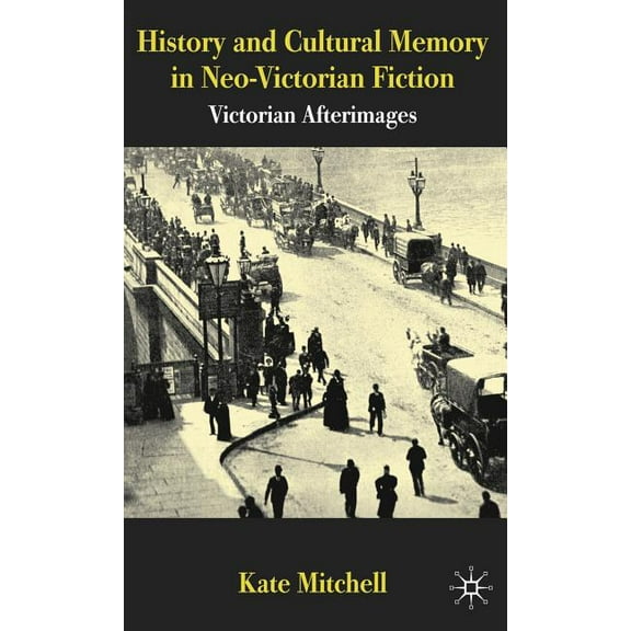 History and Cultural Memory in Neo-Victorian Fiction: Victorian Afterimages, (Hardcover)