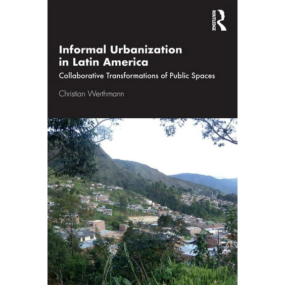 Informal Urbanization in Latin America: Collaborative Transformations of Public Spaces, (Paperback)