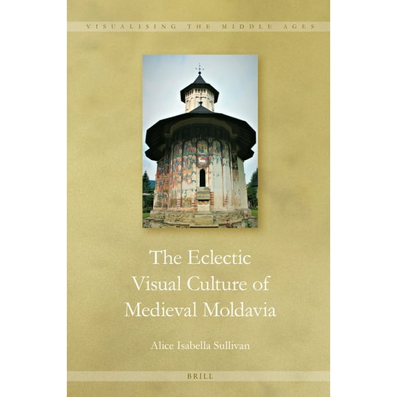 Visualising the Middle Ages The Eclectic Visual Culture of Medieval Moldavia, Book 15, (Hardcover)
