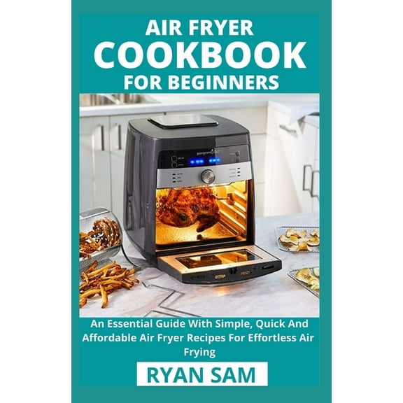 Air Fryer Cookbook For Beginners: An Essential Guide With Simple, Quick And Affordable Air Fryer Recipes For Effortless Air Frying (Paperback)