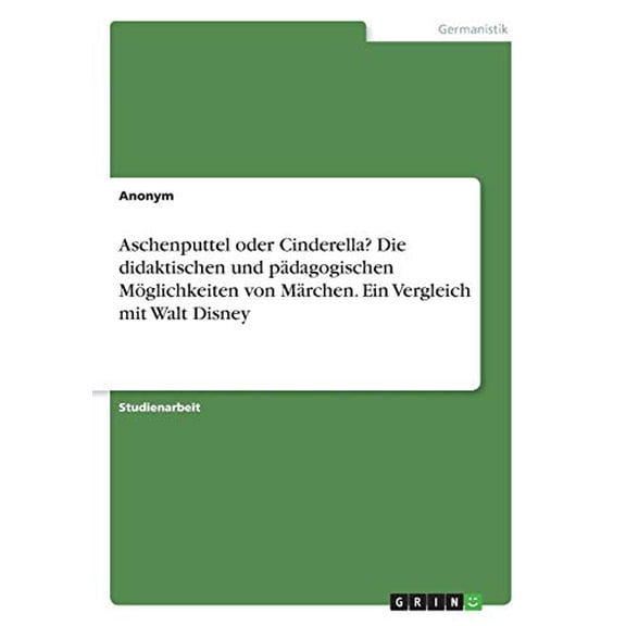 Aschenputtel oder Cinderella? Die didaktischen und pädagogischen Möglichkeiten von Märchen. Ein Vergleich mit Walt Disney (Paperback)