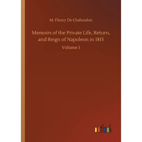 Memoirs of the Private Life, Return, and Reign of Napoleon in 1815 : Volume 1 (Paperback)