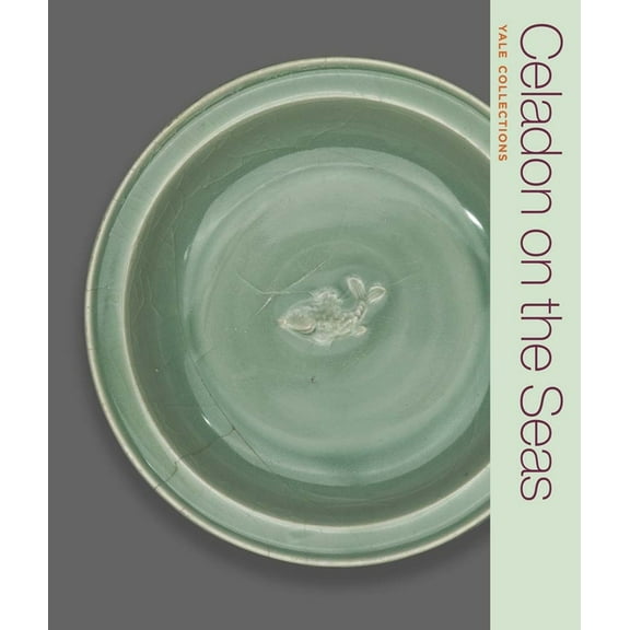 Yale Collections Celadon on the Seas: Chinese Ceramics from the 9th to the 14th Century, (Paperback)