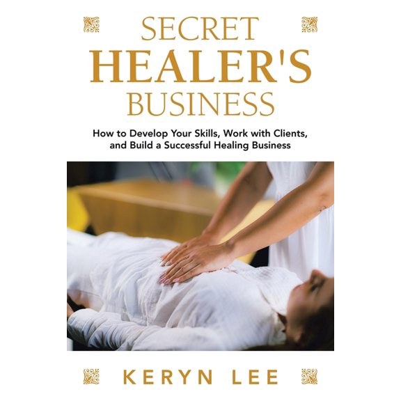 Secret Healer's Business: How to Develop Your Skills, Work with Clients, and Build a Successful Healing Business, (Paperback)