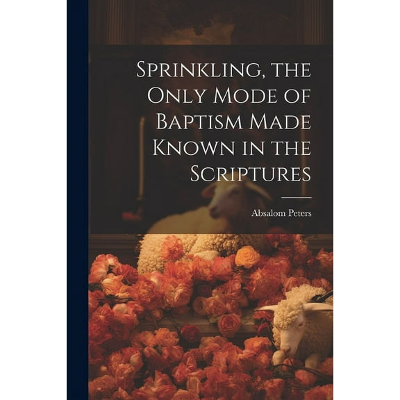 Sprinkling, the Only Mode of Baptism Made Known in the Scriptures (Paperback)