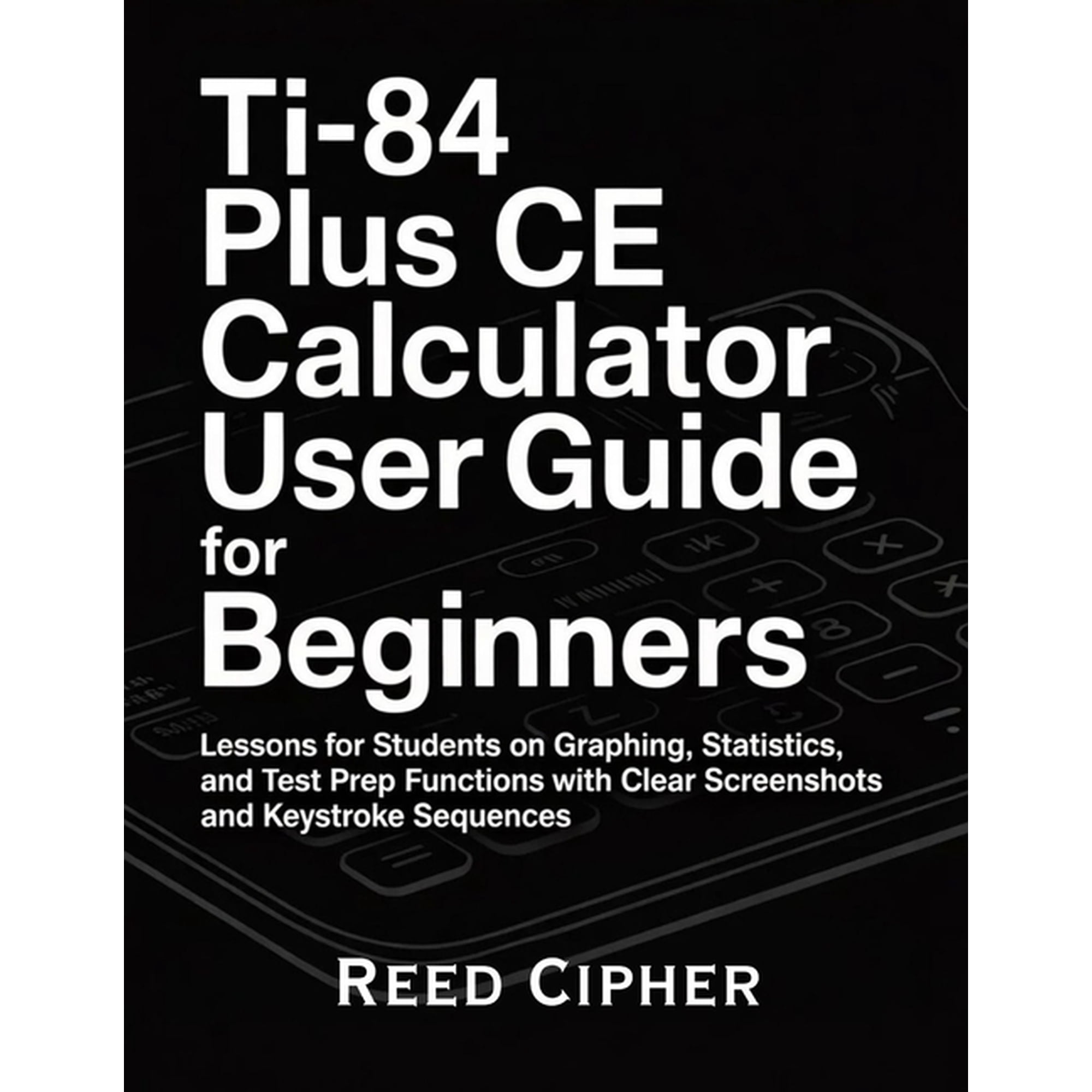 TI-84 Plus CE Calculator User Guide for Beginners: Lessons for Students on Graphing, Statistics, and Test Prep Functions, (Paperback)