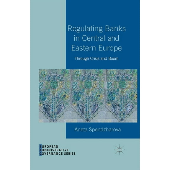 European Administrative Governance Regulating Banks in Central and Eastern Europe: Through Crisis and Boom, (Paperback)