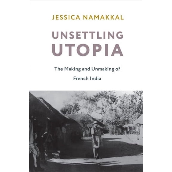 Columbia Studies in International and Gl Unsettling Utopia: The Making and Unmaking of French India, (Hardcover)