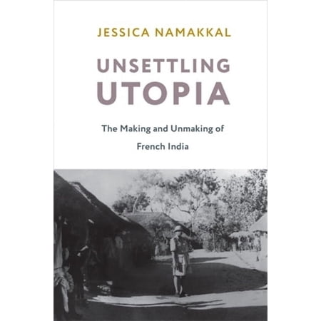 Columbia Studies in International and Gl Unsettling Utopia: The Making and Unmaking of French India (Hardcover)