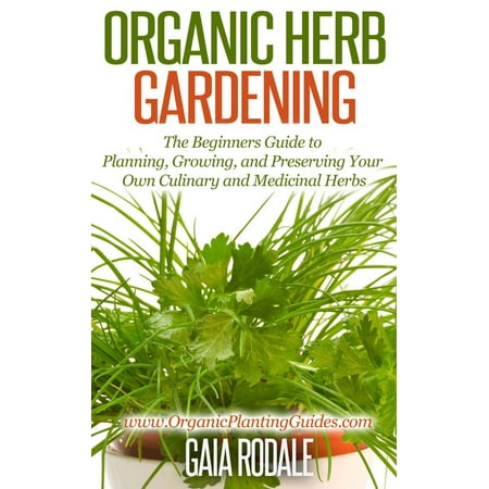 Organic Herb Gardening: the Beginners Guide to Planning, Growing, and Preserving Your Own Culinary and Medicinal Herbs -