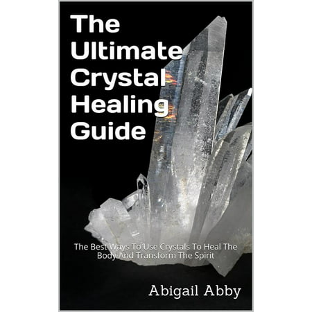 The Ultimate Crystal Healing Guide The Best Ways To Use Crystals To Heal The Body And Transform The Spirit -