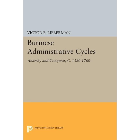 Princeton Legacy Library Burmese Administrative Cycles: Anarchy and Conquest, C. 1580-1760, Book 662, (Paperback)