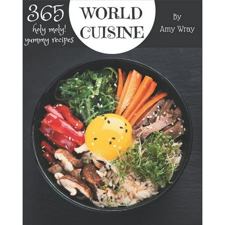 Holy Moly! 365 Yummy World Cuisine Recipes: The Best Yummy World Cuisine Cookbook that Delights Your Taste Buds (Paperback)