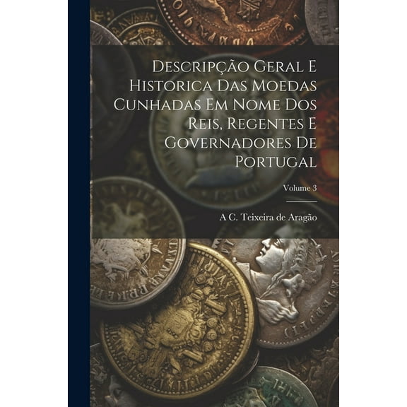 Descripção geral e historica das moedas cunhadas em nome dos reis, regentes e governadores de Portugal; Volume 3 (Paperback)