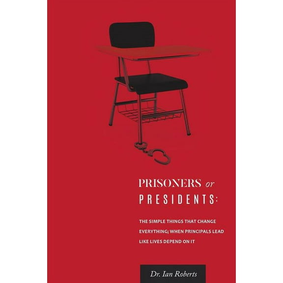 Prisoners or Presidents: The Simple Things That Change Everything; When Principals Lead Like Lives Depend On It, (Paperback)