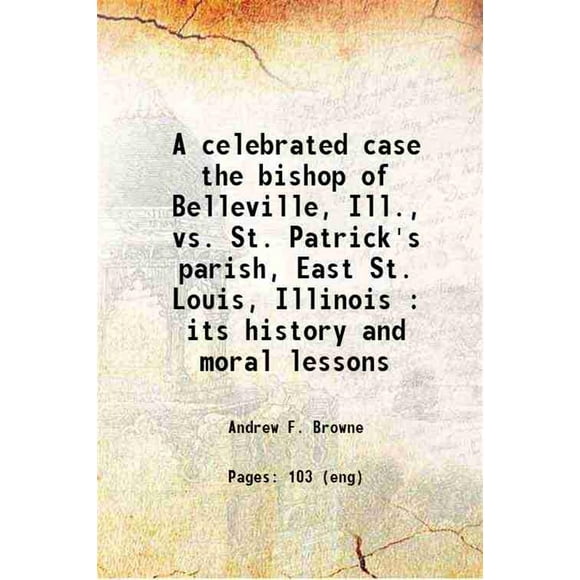 A celebrated case the bishop of Belleville, Ill., vs. St. Patrick's parish, East St. Louis, Illinois : its history and moral lessons 1900 [Hardcover]