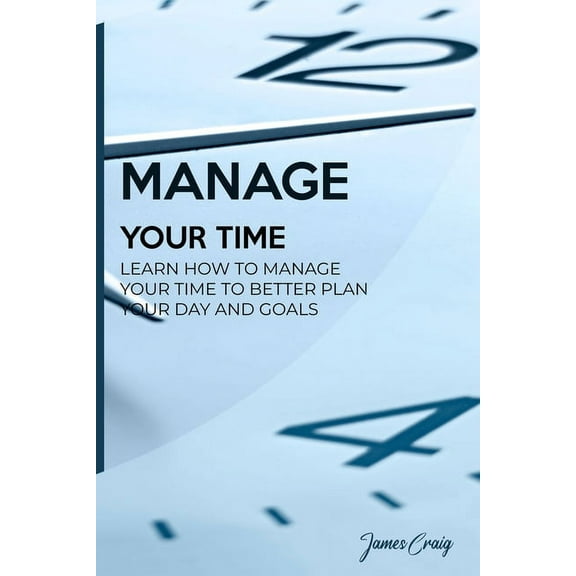Manage Your Time: Learn How to Manage Your Time to Better Plan Your Day and Goals (Paperback)