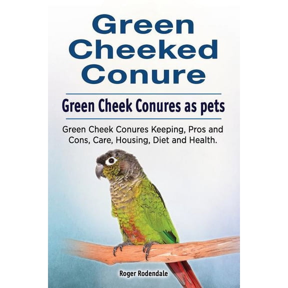 Green Cheeked Conure. Green Cheek Conures as pets. Green Cheek Conures Keeping, Pros and Cons, Care, Housing, Diet and Health. (Paperback)