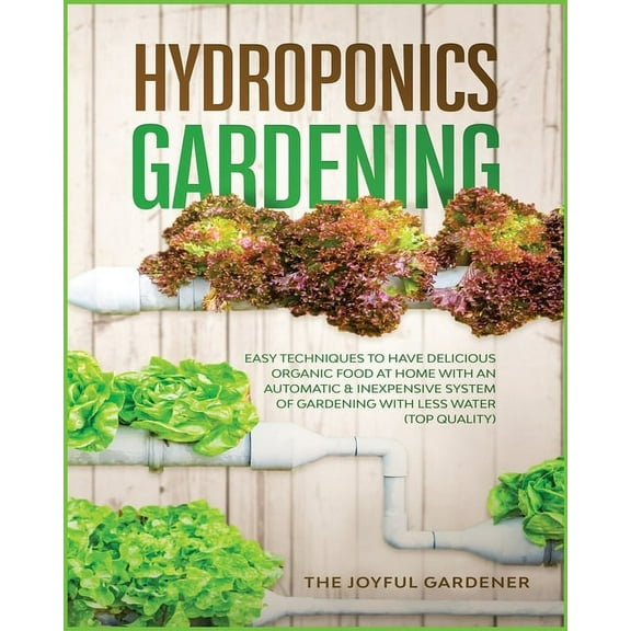 Hydroponics Gardening : Easy Techniques to Have Delicious Organic Food at Home with an Automatic & Inexpensive System of Gardening with Less Water (TOP Quality) (Paperback)