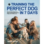 Training the Perfect Dog in 7 Days : The Complete Beginner's Guide to Training the Perfect Puppy (Paperback)