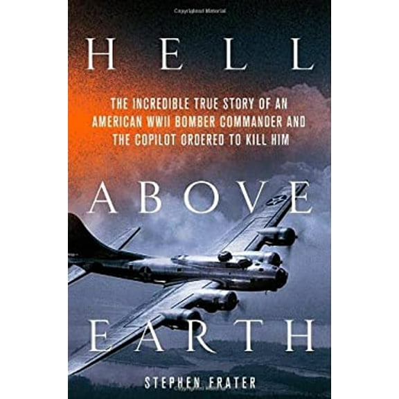 Hell above Earth : The Incredible True Story of an American WWII Bomber Commander and the Copilot Ordered to Kill Him (Hardcover) 9780312617929