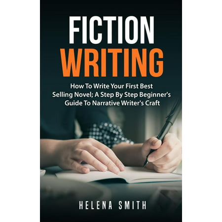 Fiction Writing: How To Write Your First Best Selling Novel; A Step By Step Beginner's Guide To Narrative Writer's Craft -