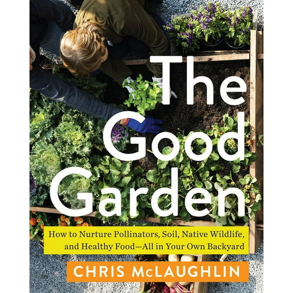 The Good Garden : How to Nurture Pollinators, Soil, Native Wildlife, and Healthy Food—All in Your Own Backyard (Paperback)