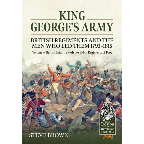 From Reason to Revolution 1721-1815 King George's Army: British Regiments and the Men Who Led Them 1793-1815: Volume 4: British Infantry - 61st to 104t, (Paperback)