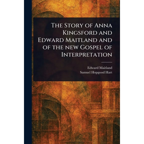 The Story of Anna Kingsford and Edward Maitland and of the New Gospel of Interpretation, (Paperback)