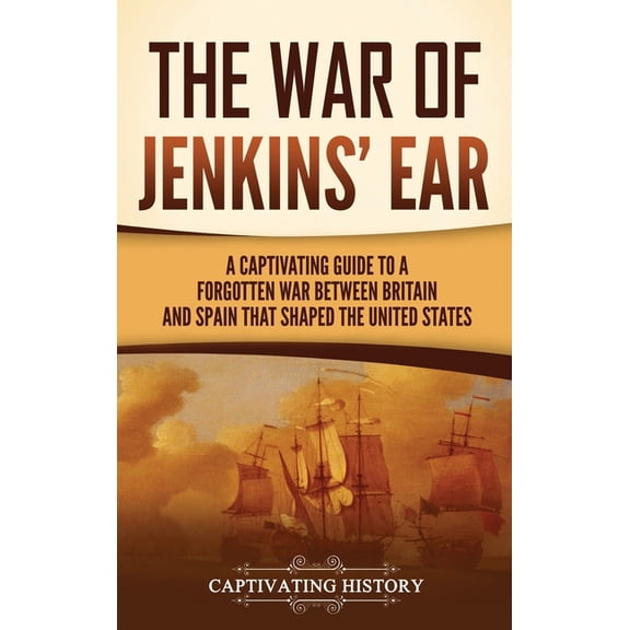 The War of Jenkins' Ear: A Captivating Guide to a Forgotten War between Britain and Spain That Shaped the United St, (Hardcover)